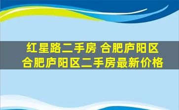 红星路二手房 合肥庐阳区合肥庐阳区二手房最新价格